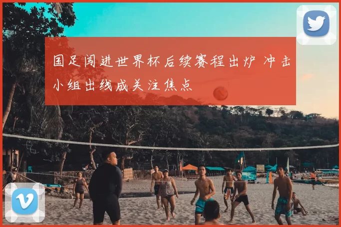 国足闯进世界杯后续赛程出炉 冲击小组出线成关注焦点