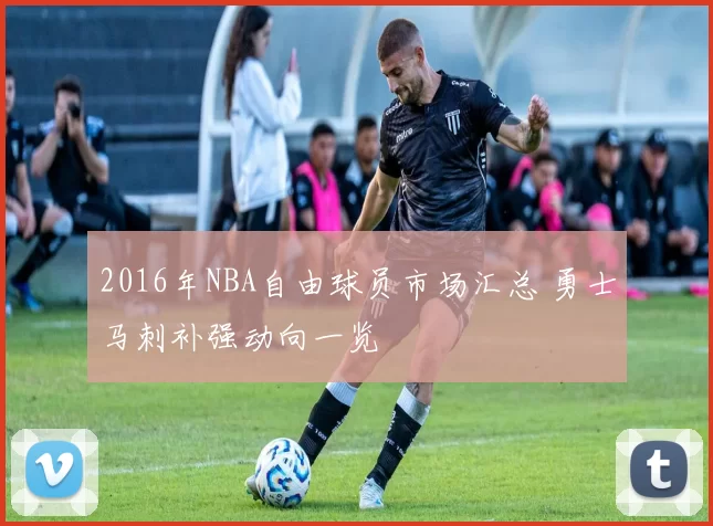 2016年NBA自由球员市场汇总 勇士马刺补强动向一览