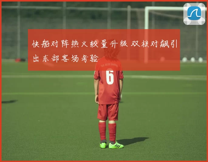 快船对阵热火较量升级 双核对飙引出东部客场考验