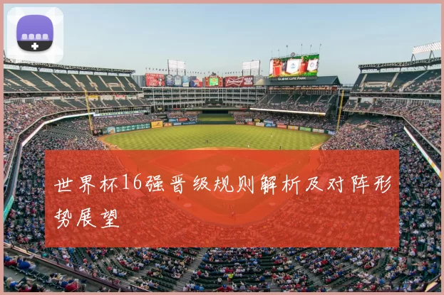 世界杯16强晋级规则解析及对阵形势展望