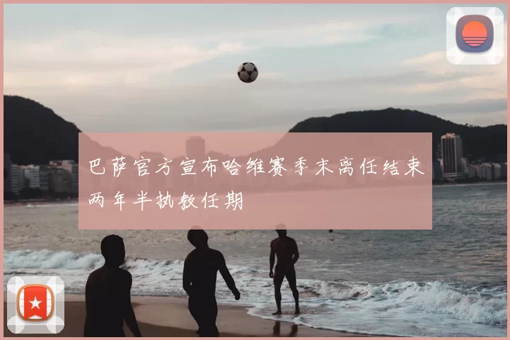 巴萨官方宣布哈维赛季末离任结束两年半执教任期