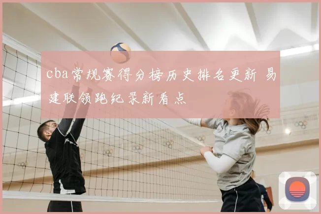cba常规赛得分榜历史排名更新 易建联领跑纪录新看点