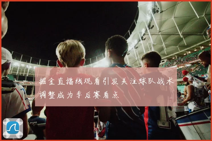 掘金直播线观看引发关注球队战术调整成为季后赛看点
