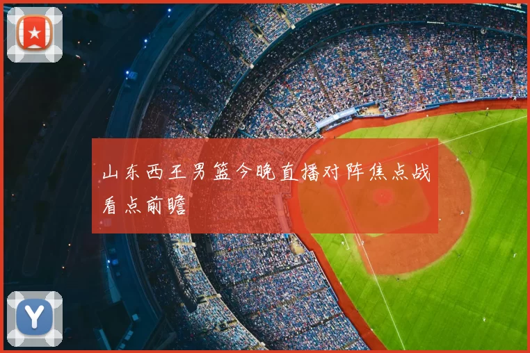 山东西王男篮今晚直播对阵焦点战看点前瞻