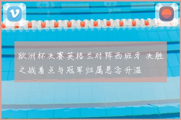 欧洲杯决赛英格兰对阵西班牙 决胜之战看点与冠军归属悬念升温
