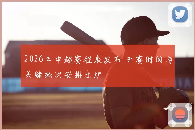 2026年中超赛程表发布 开赛时间与关键轮次安排出炉