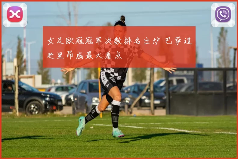 女足欧冠冠军次数排名出炉 巴萨追赶里昂成最大看点