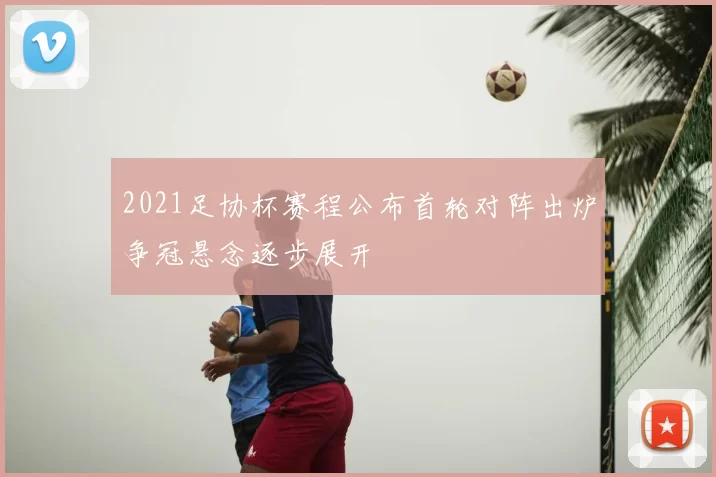 2021足协杯赛程公布首轮对阵出炉争冠悬念逐步展开