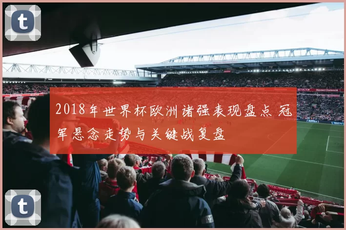 2018年世界杯欧洲诸强表现盘点 冠军悬念走势与关键战复盘