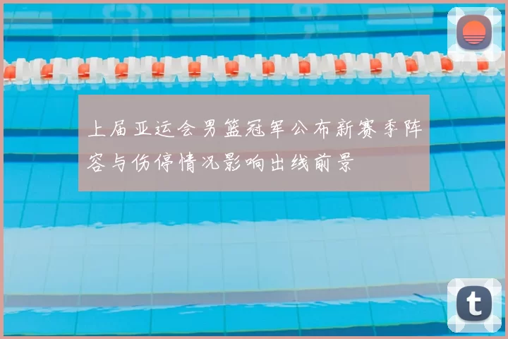 上届亚运会男篮冠军公布新赛季阵容与伤停情况影响出线前景