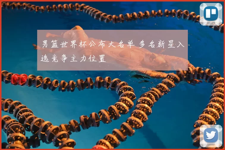 男篮世界杯公布大名单 多名新星入选竞争主力位置