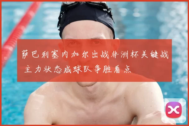 萨巴利塞内加尔出战非洲杯关键战 主力状态成球队争胜看点