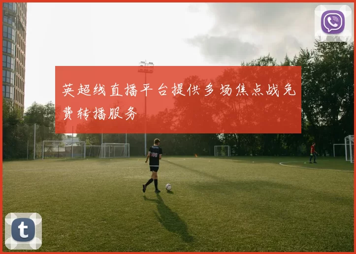 英超线直播平台提供多场焦点战免费转播服务