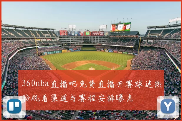 360nba直播吧免费直播开赛球迷热盼观看渠道与赛程安排曝光
