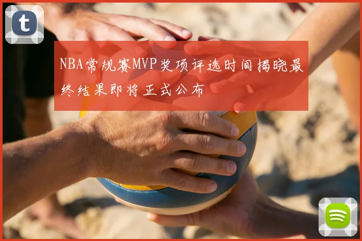 NBA常规赛MVP奖项评选时间揭晓最终结果即将正式公布