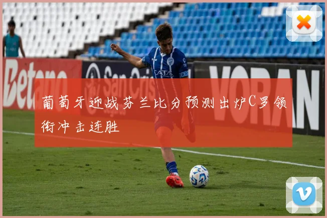 葡萄牙迎战芬兰比分预测出炉C罗领衔冲击连胜