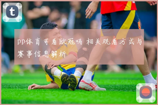pp体育可看欧冠吗 相关观看方式与赛事信息解析