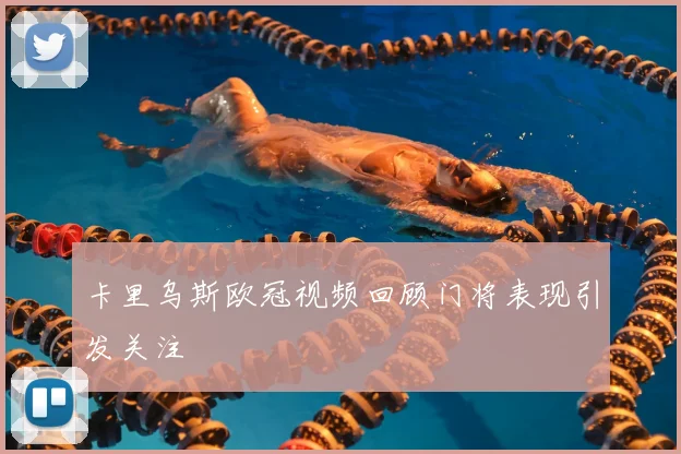 卡里乌斯欧冠视频回顾门将表现引发关注