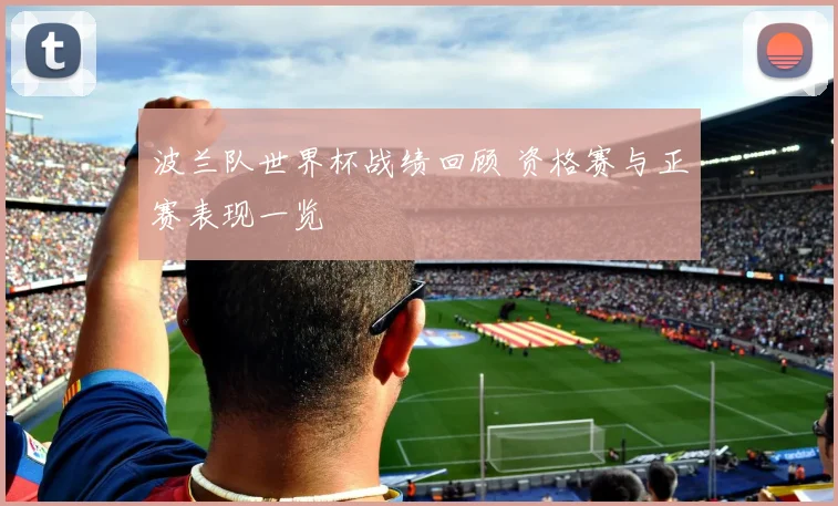 波兰队世界杯战绩回顾 资格赛与正赛表现一览
