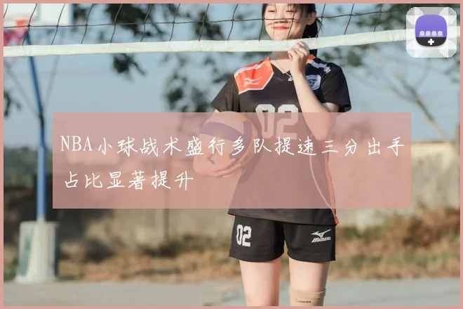NBA小球战术盛行多队提速三分出手占比显著提升