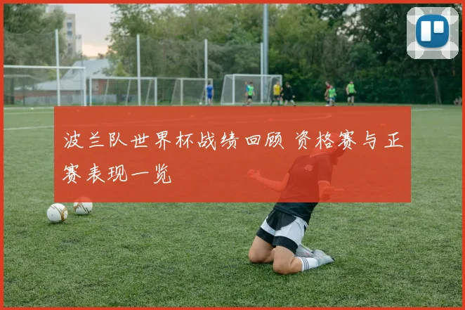 波兰队世界杯战绩回顾 资格赛与正赛表现一览