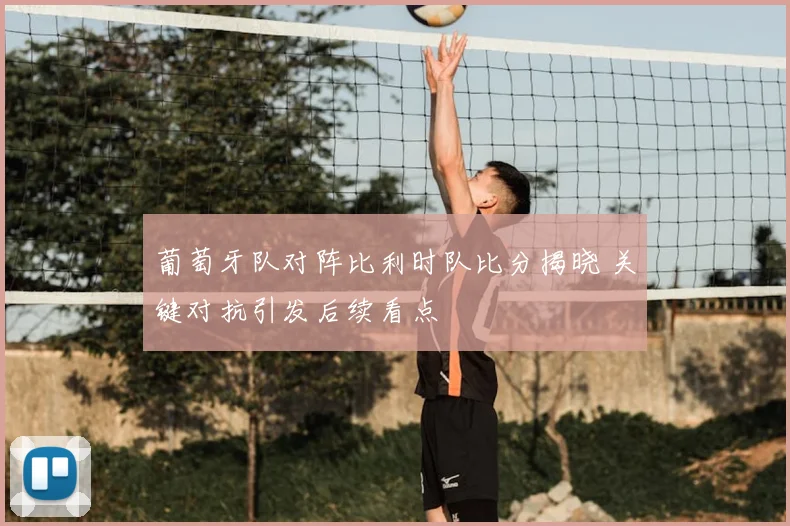 葡萄牙队对阵比利时队比分揭晓 关键对抗引发后续看点